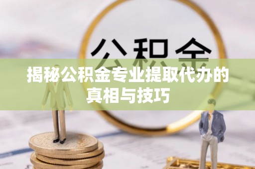 阳谷揭秘公积金专业提取代办的真相与技巧
