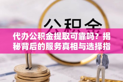 阳谷代办公积金提取可靠吗？揭秘背后的服务真相与选择指南