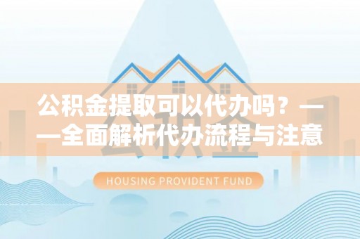 阳谷公积金提取可以代办吗？——全面解析代办流程与注意事项