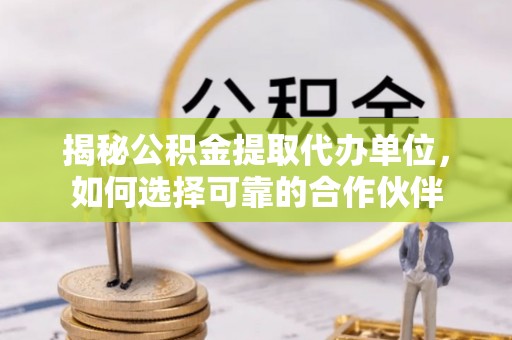 阳谷揭秘公积金提取代办单位，如何选择可靠的合作伙伴