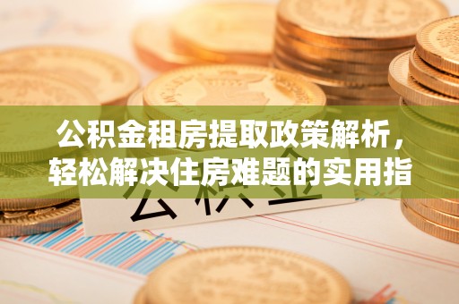 阳谷公积金租房提取政策解析，轻松解决住房难题的实用指南