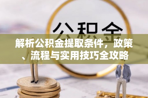 阳谷解析公积金提取条件，政策、流程与实用技巧全攻略
