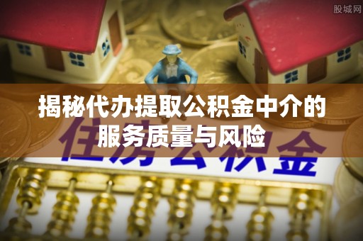 阳谷揭秘代办提取公积金中介的服务质量与风险