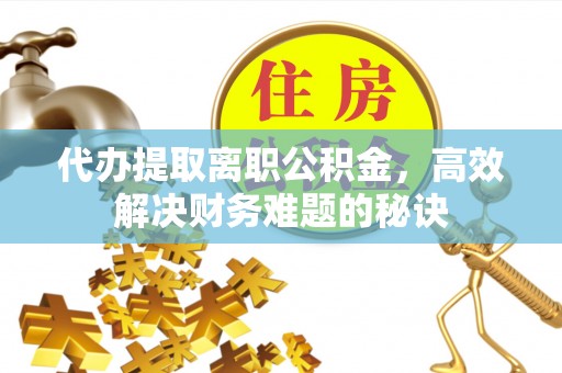 阳谷代办提取离职公积金，高效解决财务难题的秘诀