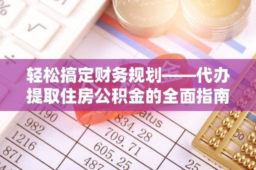 阳谷轻松搞定财务规划——代办提取住房公积金的全面指南